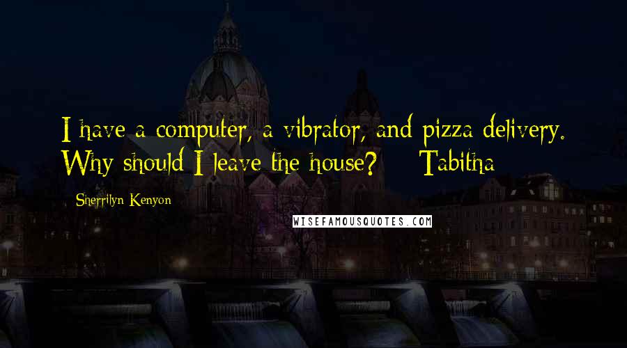 Sherrilyn Kenyon Quotes: I have a computer, a vibrator, and pizza delivery. Why should I leave the house?  - Tabitha