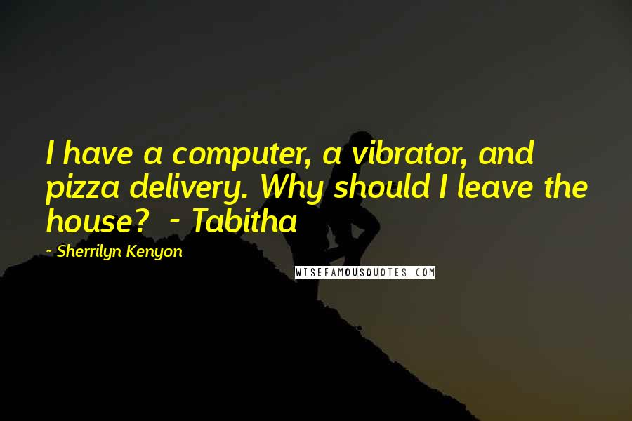 Sherrilyn Kenyon Quotes: I have a computer, a vibrator, and pizza delivery. Why should I leave the house?  - Tabitha