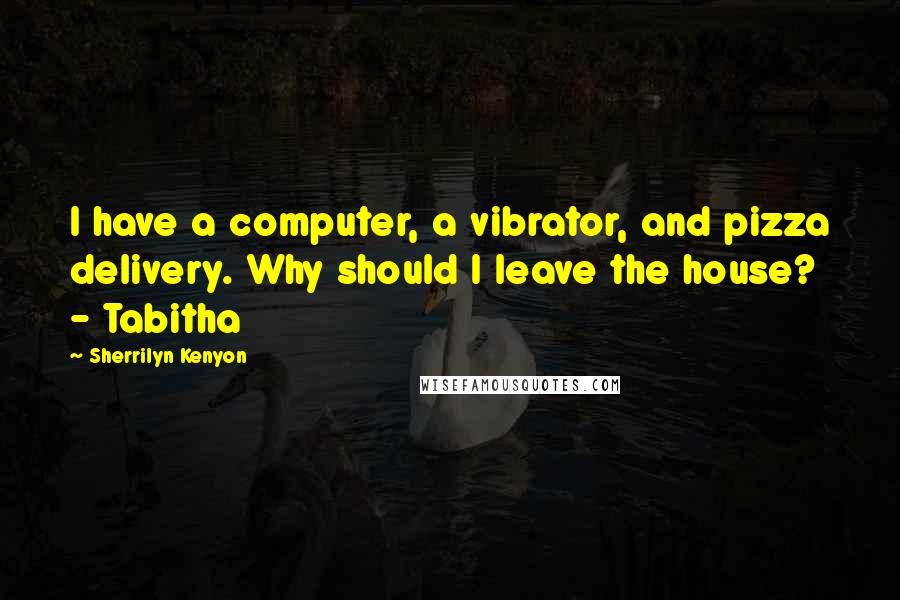 Sherrilyn Kenyon Quotes: I have a computer, a vibrator, and pizza delivery. Why should I leave the house?  - Tabitha