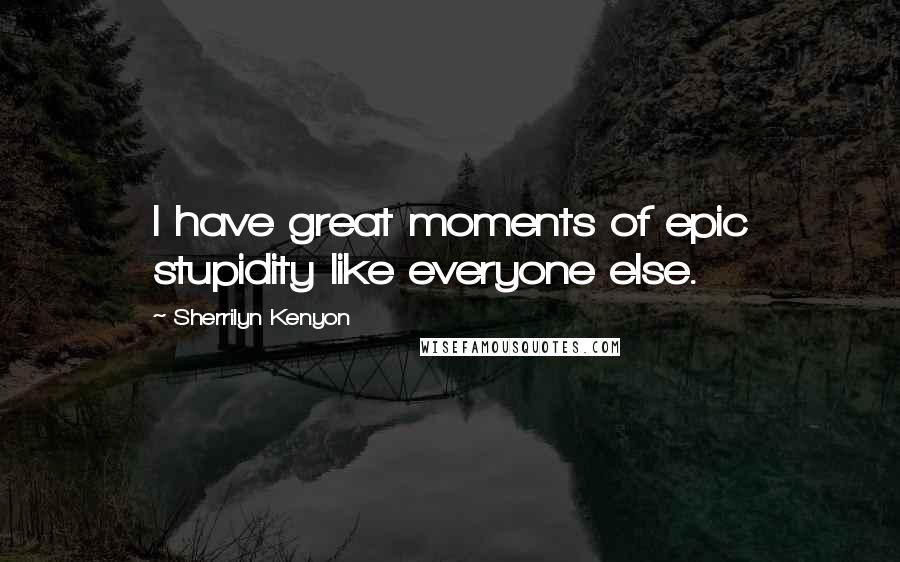 Sherrilyn Kenyon Quotes: I have great moments of epic stupidity like everyone else.