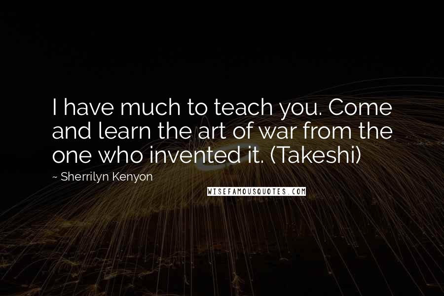 Sherrilyn Kenyon Quotes: I have much to teach you. Come and learn the art of war from the one who invented it. (Takeshi)