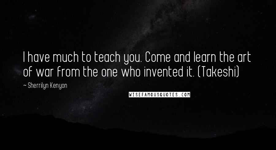 Sherrilyn Kenyon Quotes: I have much to teach you. Come and learn the art of war from the one who invented it. (Takeshi)