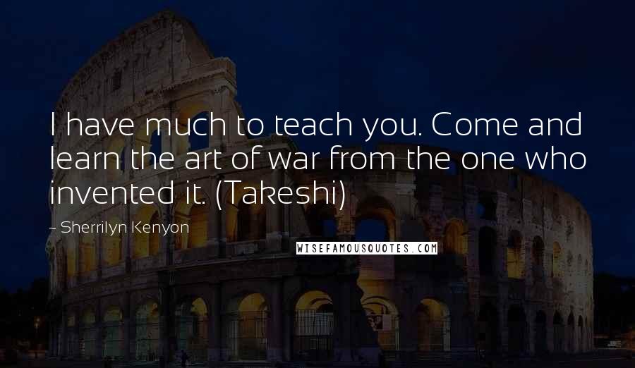 Sherrilyn Kenyon Quotes: I have much to teach you. Come and learn the art of war from the one who invented it. (Takeshi)