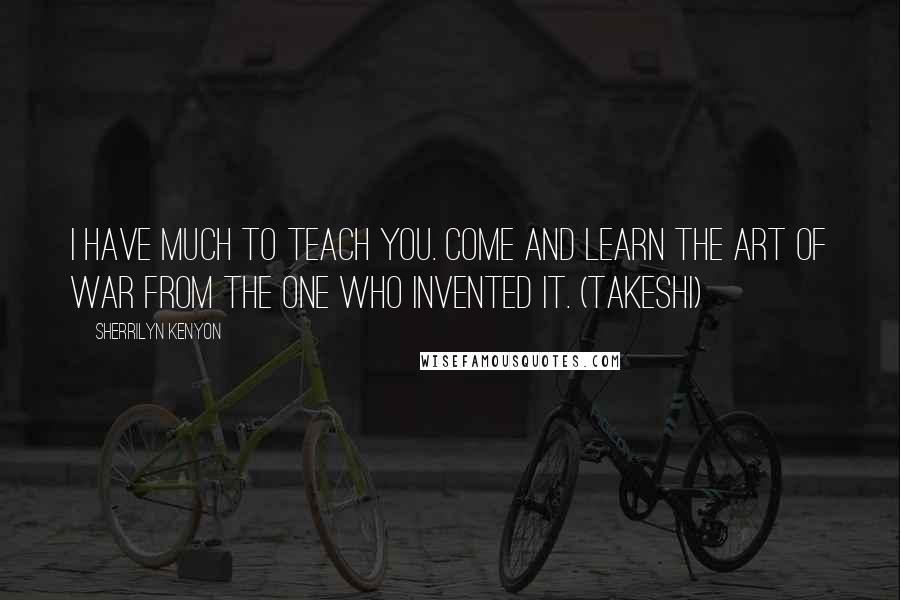 Sherrilyn Kenyon Quotes: I have much to teach you. Come and learn the art of war from the one who invented it. (Takeshi)