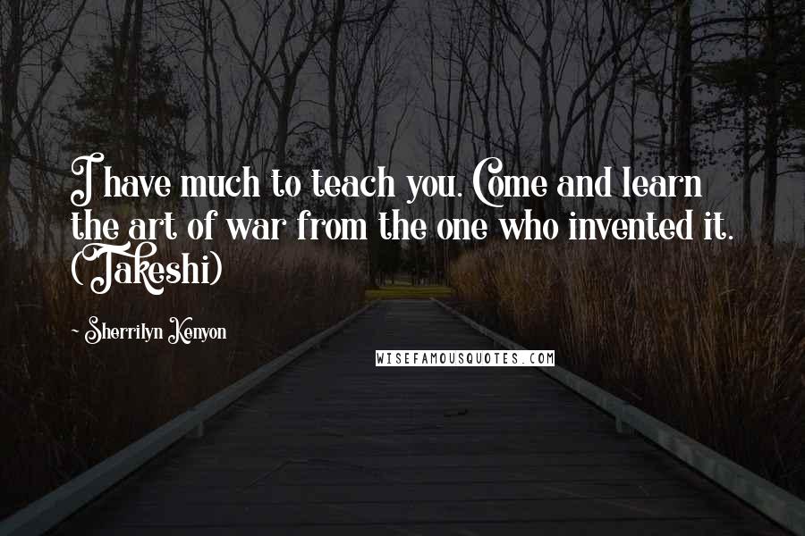 Sherrilyn Kenyon Quotes: I have much to teach you. Come and learn the art of war from the one who invented it. (Takeshi)