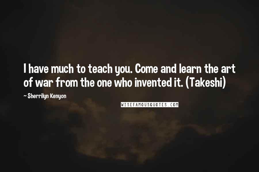 Sherrilyn Kenyon Quotes: I have much to teach you. Come and learn the art of war from the one who invented it. (Takeshi)