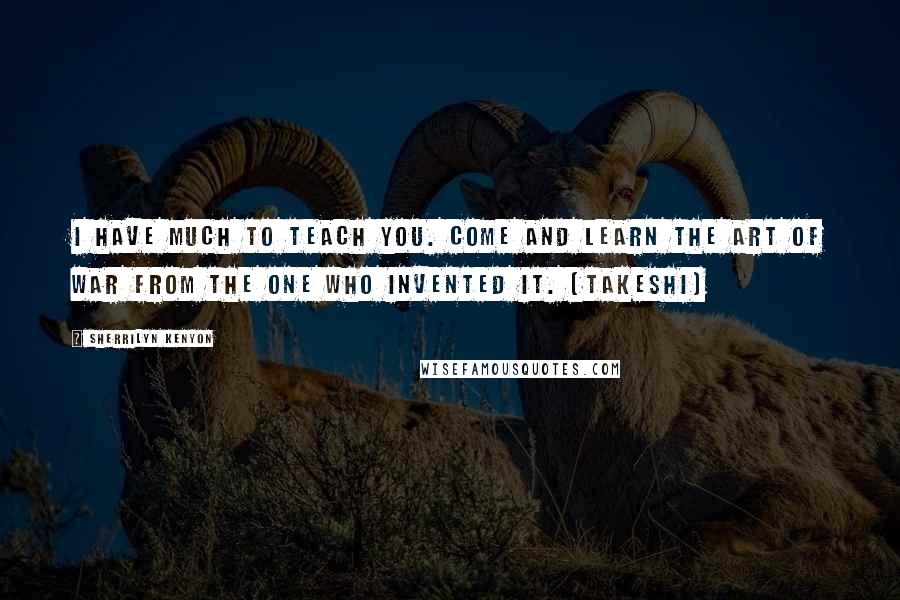 Sherrilyn Kenyon Quotes: I have much to teach you. Come and learn the art of war from the one who invented it. (Takeshi)