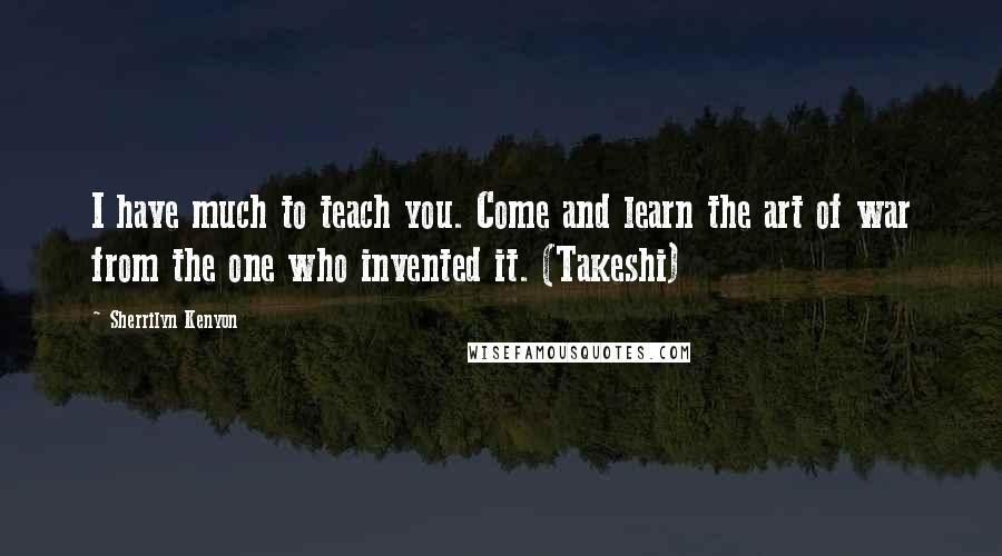 Sherrilyn Kenyon Quotes: I have much to teach you. Come and learn the art of war from the one who invented it. (Takeshi)