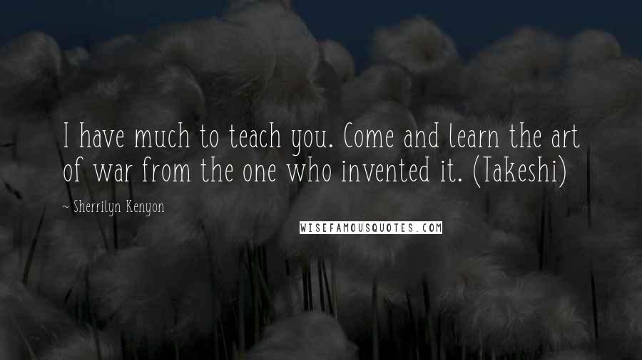 Sherrilyn Kenyon Quotes: I have much to teach you. Come and learn the art of war from the one who invented it. (Takeshi)