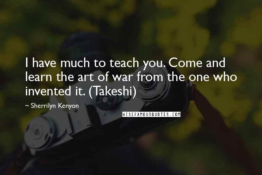 Sherrilyn Kenyon Quotes: I have much to teach you. Come and learn the art of war from the one who invented it. (Takeshi)