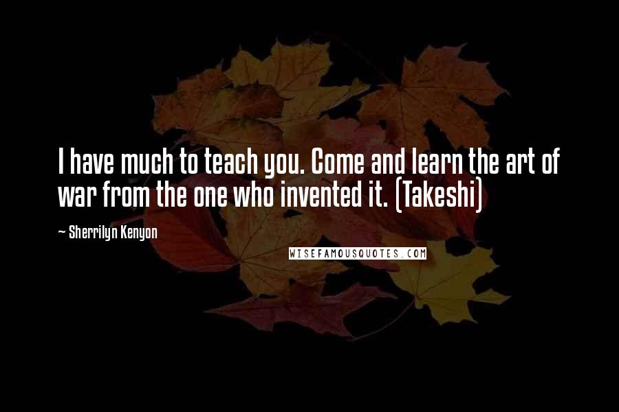 Sherrilyn Kenyon Quotes: I have much to teach you. Come and learn the art of war from the one who invented it. (Takeshi)