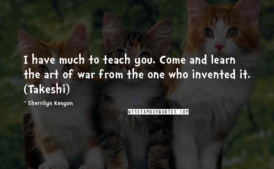 Sherrilyn Kenyon Quotes: I have much to teach you. Come and learn the art of war from the one who invented it. (Takeshi)