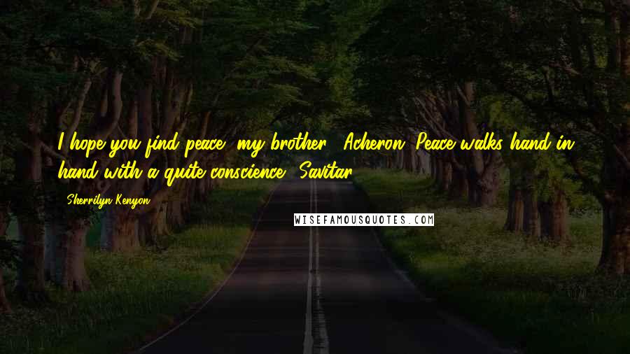 Sherrilyn Kenyon Quotes: I hope you find peace, my brother. (Acheron) Peace walks hand in hand with a quite conscience. (Savitar)