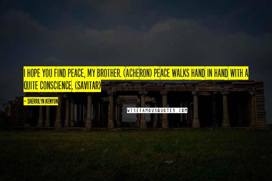 Sherrilyn Kenyon Quotes: I hope you find peace, my brother. (Acheron) Peace walks hand in hand with a quite conscience. (Savitar)