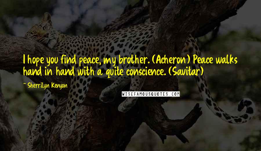 Sherrilyn Kenyon Quotes: I hope you find peace, my brother. (Acheron) Peace walks hand in hand with a quite conscience. (Savitar)
