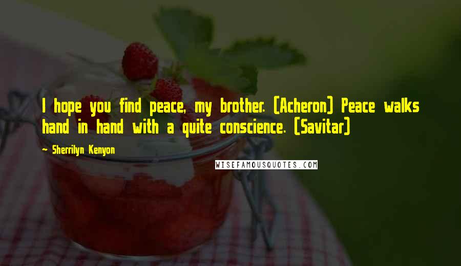 Sherrilyn Kenyon Quotes: I hope you find peace, my brother. (Acheron) Peace walks hand in hand with a quite conscience. (Savitar)