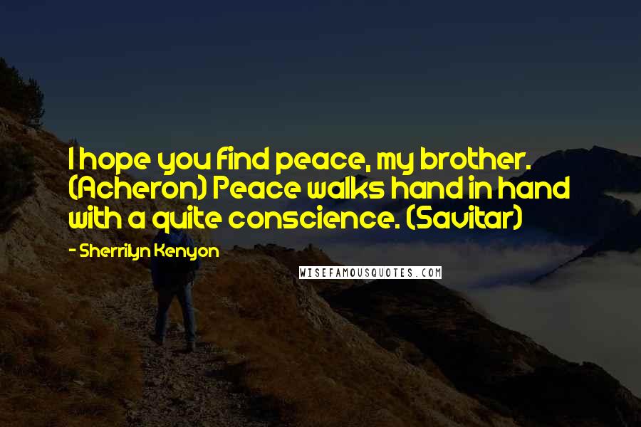 Sherrilyn Kenyon Quotes: I hope you find peace, my brother. (Acheron) Peace walks hand in hand with a quite conscience. (Savitar)