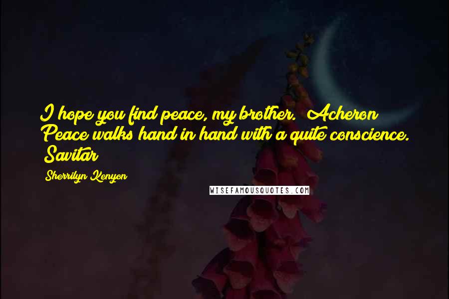 Sherrilyn Kenyon Quotes: I hope you find peace, my brother. (Acheron) Peace walks hand in hand with a quite conscience. (Savitar)