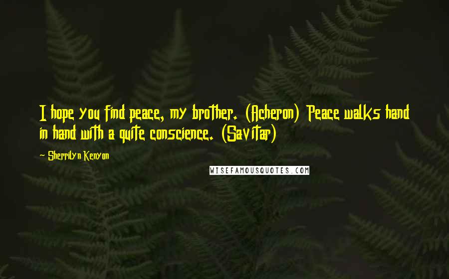 Sherrilyn Kenyon Quotes: I hope you find peace, my brother. (Acheron) Peace walks hand in hand with a quite conscience. (Savitar)