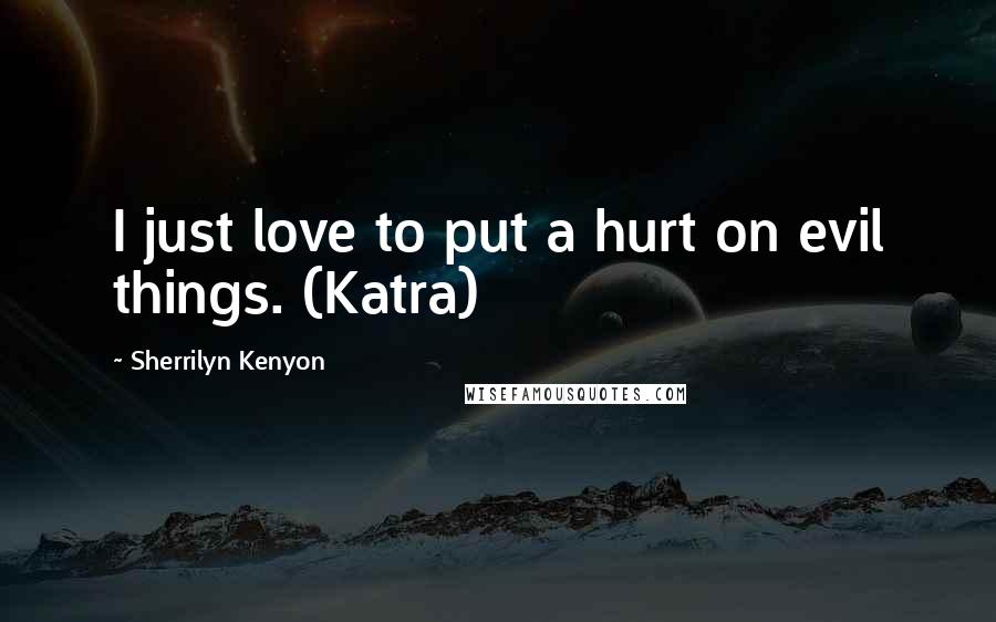 Sherrilyn Kenyon Quotes: I just love to put a hurt on evil things. (Katra)