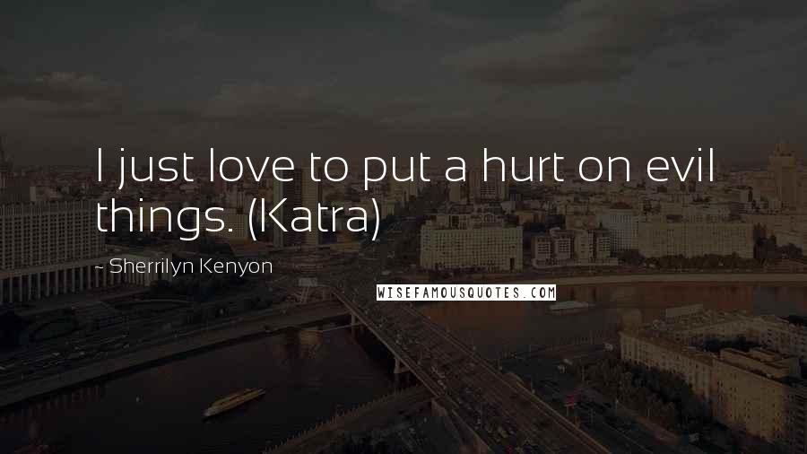 Sherrilyn Kenyon Quotes: I just love to put a hurt on evil things. (Katra)