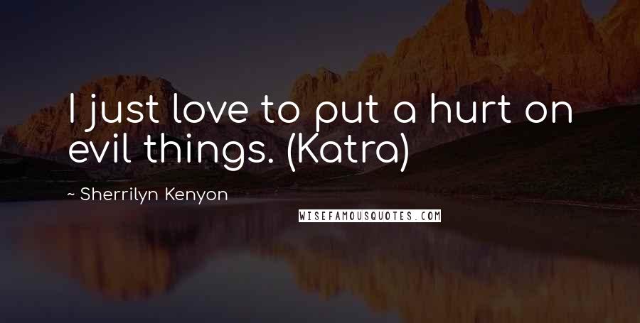 Sherrilyn Kenyon Quotes: I just love to put a hurt on evil things. (Katra)