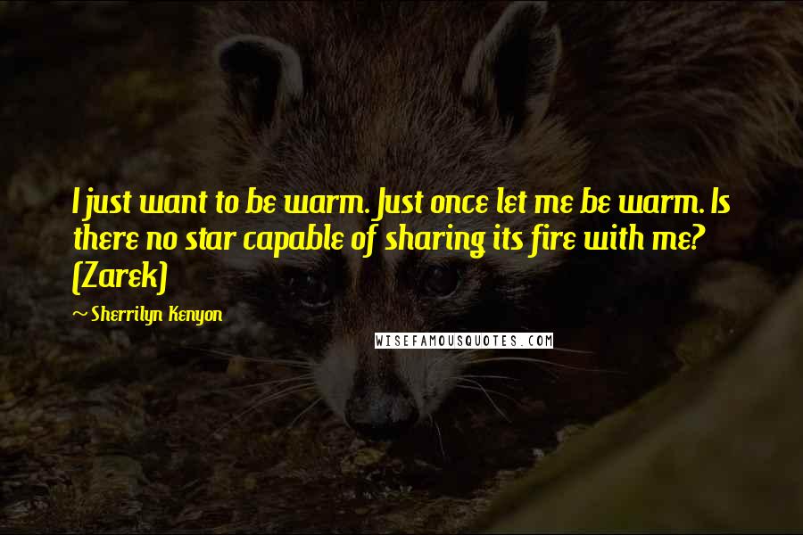 Sherrilyn Kenyon Quotes: I just want to be warm. Just once let me be warm. Is there no star capable of sharing its fire with me? (Zarek)