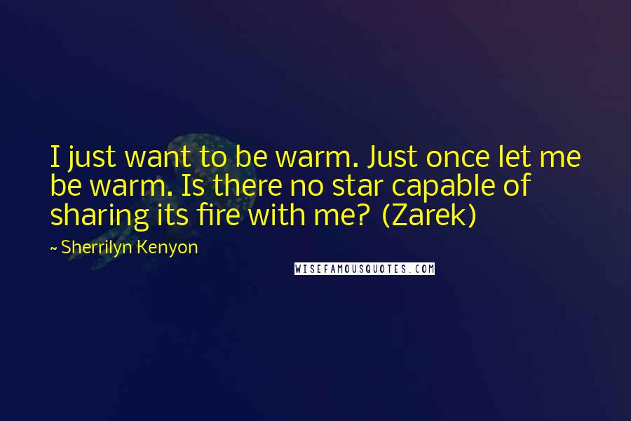 Sherrilyn Kenyon Quotes: I just want to be warm. Just once let me be warm. Is there no star capable of sharing its fire with me? (Zarek)