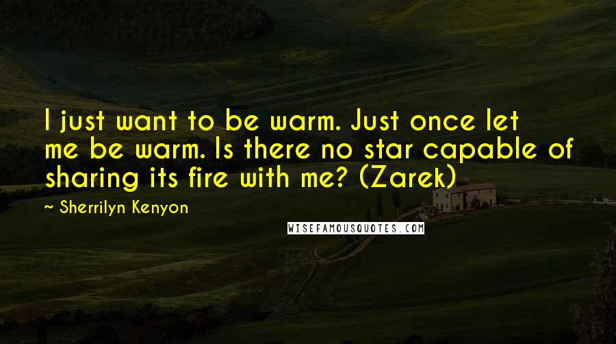 Sherrilyn Kenyon Quotes: I just want to be warm. Just once let me be warm. Is there no star capable of sharing its fire with me? (Zarek)