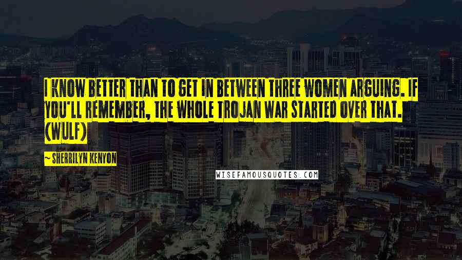 Sherrilyn Kenyon Quotes: I know better than to get in between three women arguing. If you'll remember, the whole Trojan War started over that. (Wulf)