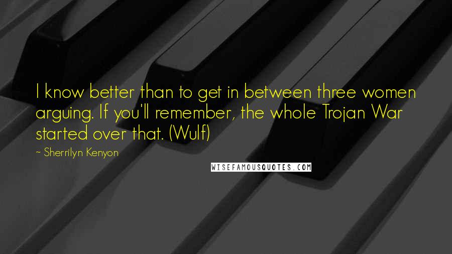 Sherrilyn Kenyon Quotes: I know better than to get in between three women arguing. If you'll remember, the whole Trojan War started over that. (Wulf)