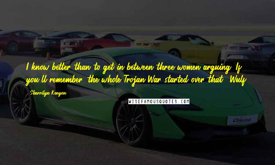 Sherrilyn Kenyon Quotes: I know better than to get in between three women arguing. If you'll remember, the whole Trojan War started over that. (Wulf)