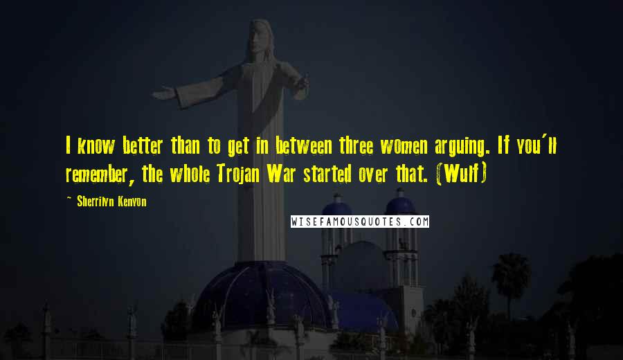 Sherrilyn Kenyon Quotes: I know better than to get in between three women arguing. If you'll remember, the whole Trojan War started over that. (Wulf)