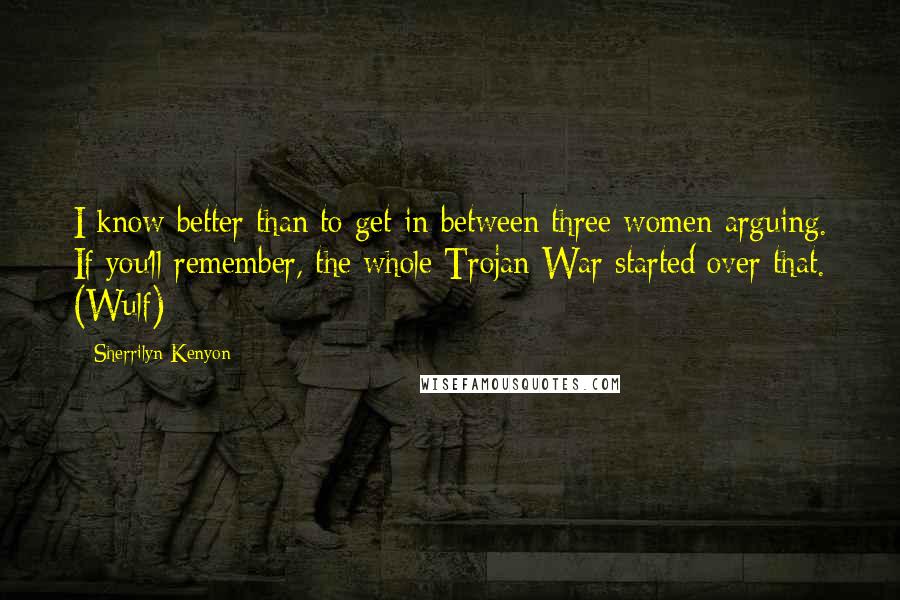 Sherrilyn Kenyon Quotes: I know better than to get in between three women arguing. If you'll remember, the whole Trojan War started over that. (Wulf)