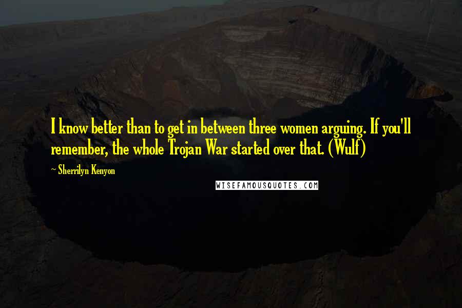 Sherrilyn Kenyon Quotes: I know better than to get in between three women arguing. If you'll remember, the whole Trojan War started over that. (Wulf)