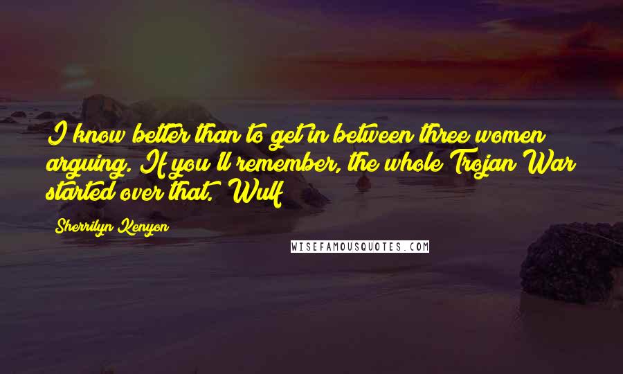 Sherrilyn Kenyon Quotes: I know better than to get in between three women arguing. If you'll remember, the whole Trojan War started over that. (Wulf)