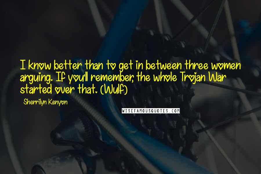 Sherrilyn Kenyon Quotes: I know better than to get in between three women arguing. If you'll remember, the whole Trojan War started over that. (Wulf)