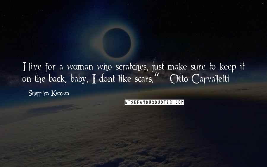 Sherrilyn Kenyon Quotes: I live for a woman who scratches, just make sure to keep it on the back, baby, I dont like scars." ~Otto Carvalletti