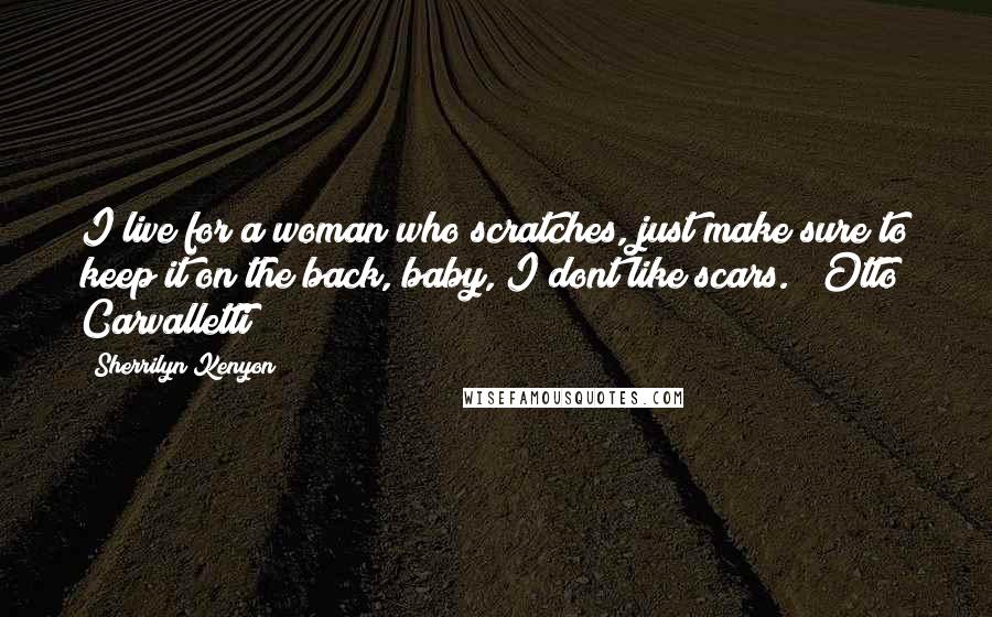 Sherrilyn Kenyon Quotes: I live for a woman who scratches, just make sure to keep it on the back, baby, I dont like scars." ~Otto Carvalletti