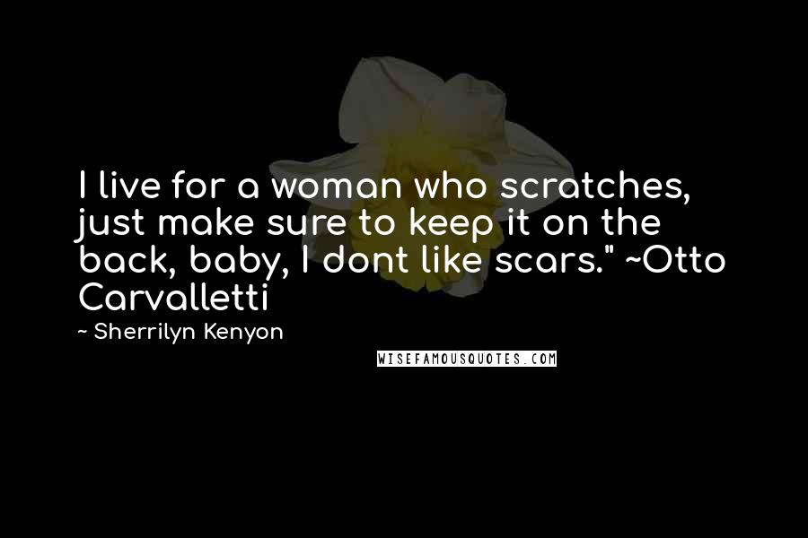 Sherrilyn Kenyon Quotes: I live for a woman who scratches, just make sure to keep it on the back, baby, I dont like scars." ~Otto Carvalletti