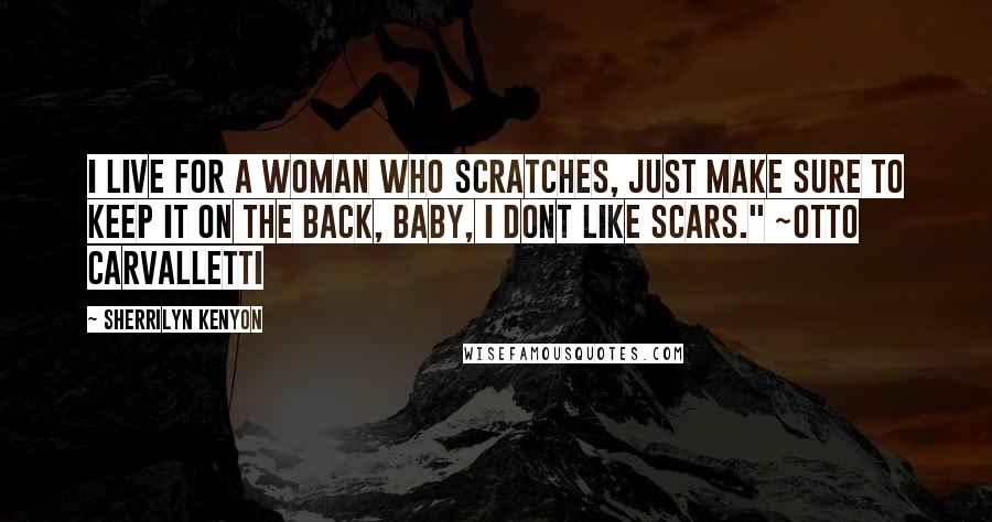 Sherrilyn Kenyon Quotes: I live for a woman who scratches, just make sure to keep it on the back, baby, I dont like scars." ~Otto Carvalletti