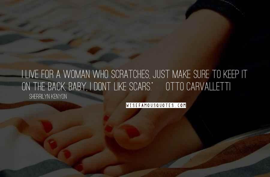 Sherrilyn Kenyon Quotes: I live for a woman who scratches, just make sure to keep it on the back, baby, I dont like scars." ~Otto Carvalletti