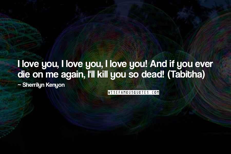 Sherrilyn Kenyon Quotes: I love you, I love you, I love you! And if you ever die on me again, I'll kill you so dead! (Tabitha)