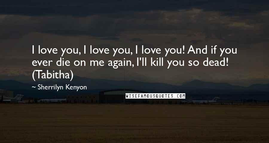 Sherrilyn Kenyon Quotes: I love you, I love you, I love you! And if you ever die on me again, I'll kill you so dead! (Tabitha)