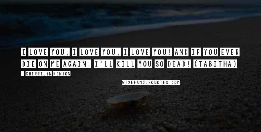 Sherrilyn Kenyon Quotes: I love you, I love you, I love you! And if you ever die on me again, I'll kill you so dead! (Tabitha)