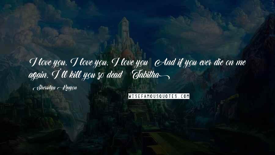 Sherrilyn Kenyon Quotes: I love you, I love you, I love you! And if you ever die on me again, I'll kill you so dead! (Tabitha)