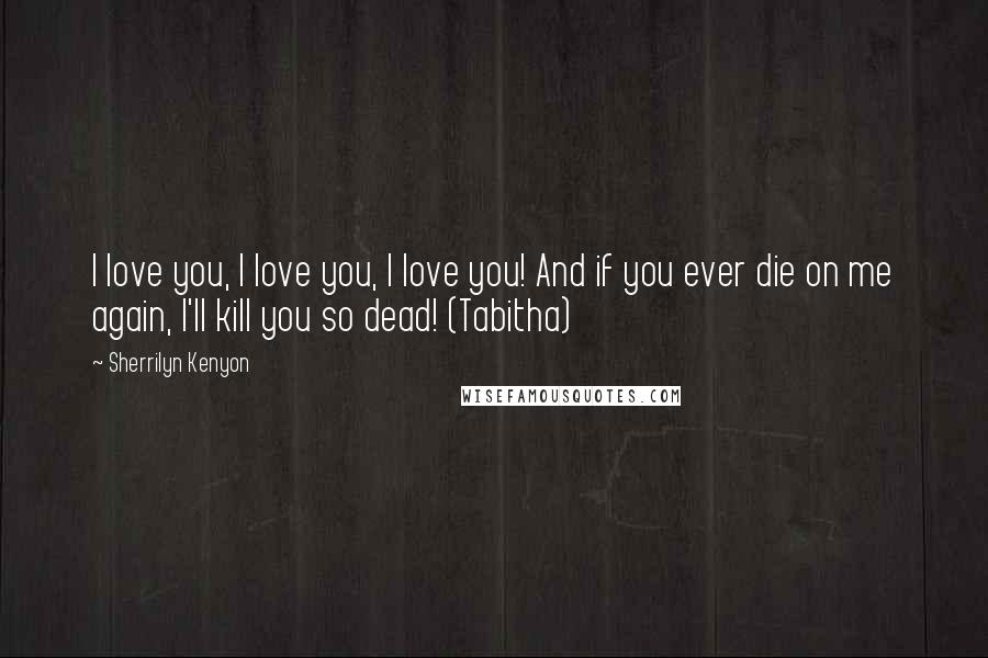 Sherrilyn Kenyon Quotes: I love you, I love you, I love you! And if you ever die on me again, I'll kill you so dead! (Tabitha)