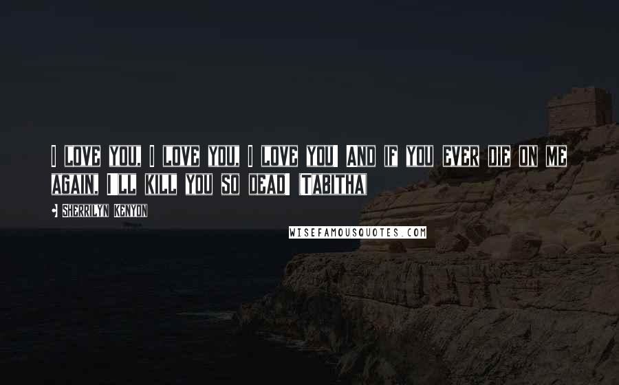 Sherrilyn Kenyon Quotes: I love you, I love you, I love you! And if you ever die on me again, I'll kill you so dead! (Tabitha)