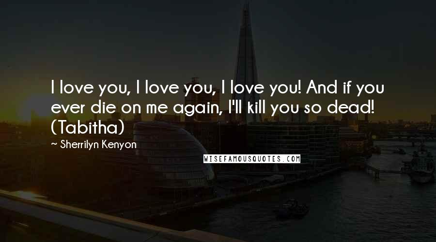 Sherrilyn Kenyon Quotes: I love you, I love you, I love you! And if you ever die on me again, I'll kill you so dead! (Tabitha)