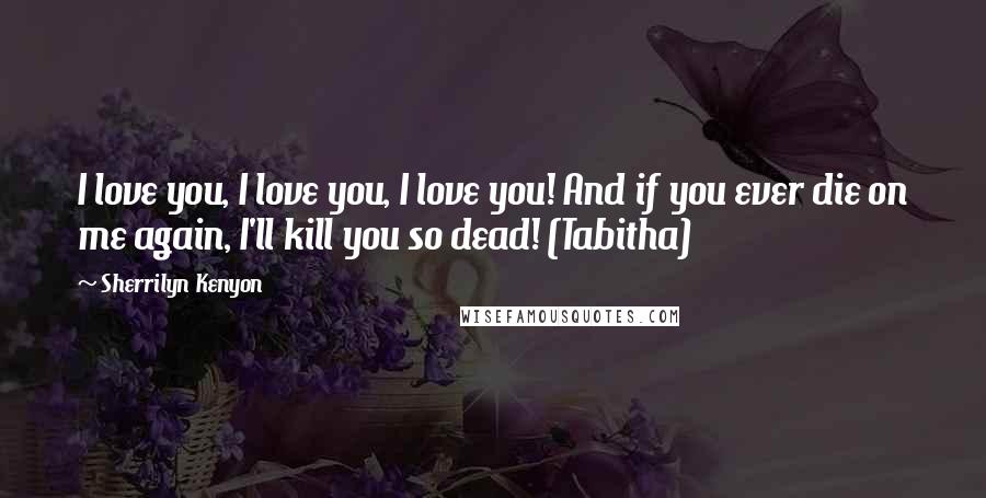 Sherrilyn Kenyon Quotes: I love you, I love you, I love you! And if you ever die on me again, I'll kill you so dead! (Tabitha)